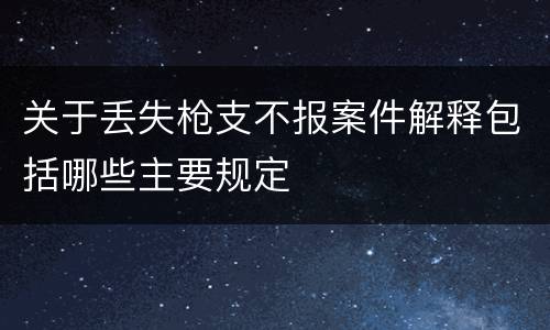 关于丢失枪支不报案件解释包括哪些主要规定
