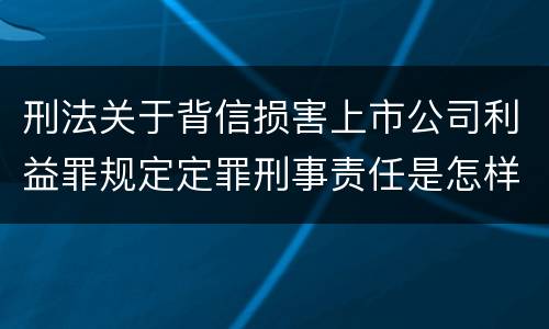 刑法关于背信损害上市公司利益罪规定定罪刑事责任是怎样