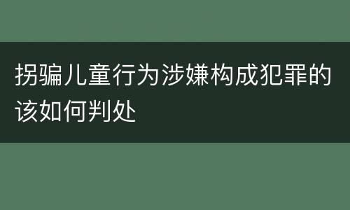 拐骗儿童行为涉嫌构成犯罪的该如何判处