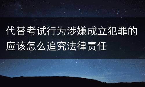 代替考试行为涉嫌成立犯罪的应该怎么追究法律责任