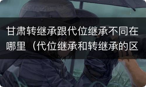 甘肃转继承跟代位继承不同在哪里（代位继承和转继承的区别和联系）