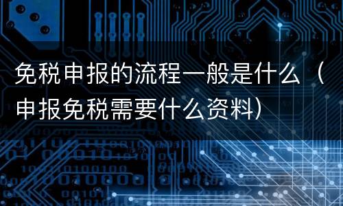 免税申报的流程一般是什么（申报免税需要什么资料）