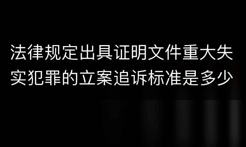 法律规定出具证明文件重大失实犯罪的立案追诉标准是多少