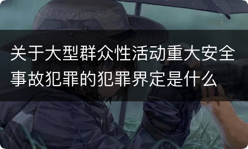 关于大型群众性活动重大安全事故犯罪的犯罪界定是什么