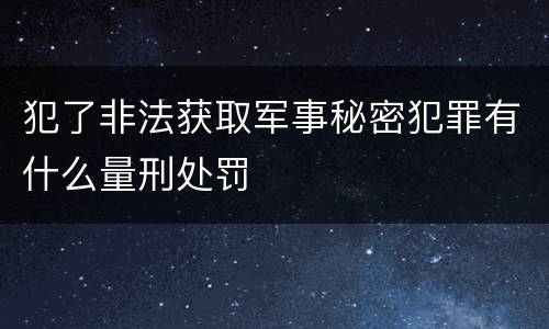 犯了非法获取军事秘密犯罪有什么量刑处罚