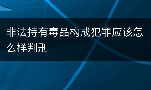 非法持有毒品构成犯罪应该怎么样判刑