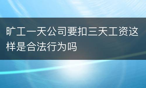 旷工一天公司要扣三天工资这样是合法行为吗