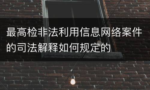 最高检非法利用信息网络案件的司法解释如何规定的