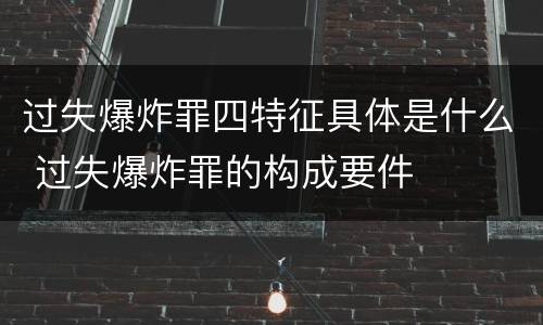 过失爆炸罪四特征具体是什么 过失爆炸罪的构成要件