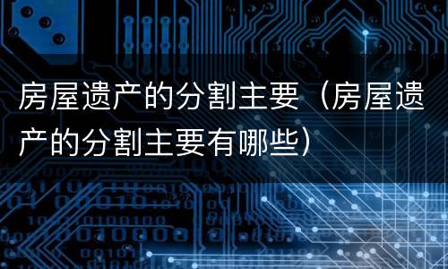 房屋遗产的分割主要（房屋遗产的分割主要有哪些）