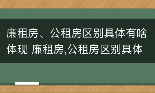 廉租房、公租房区别具体有啥体现 廉租房,公租房区别具体有啥体现啊