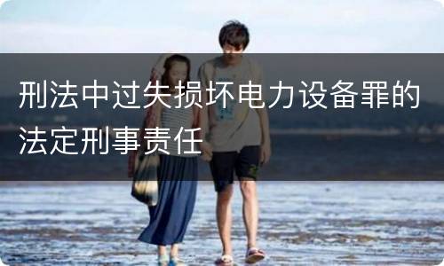 刑法中过失损坏电力设备罪的法定刑事责任