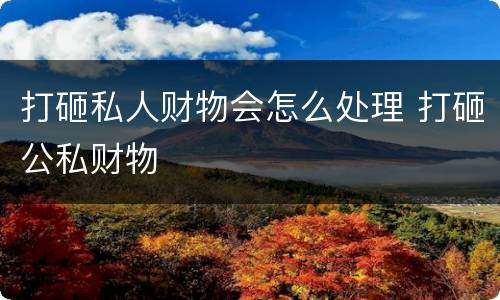 打砸私人财物会怎么处理 打砸公私财物