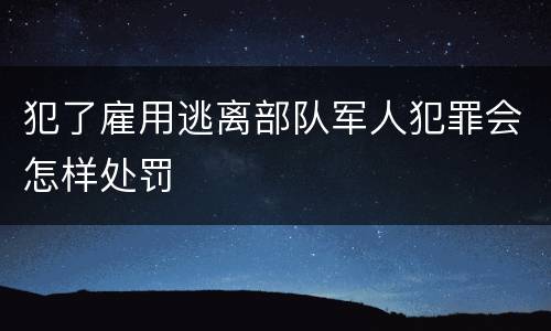犯了雇用逃离部队军人犯罪会怎样处罚