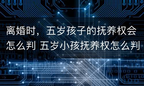 离婚时，五岁孩子的抚养权会怎么判 五岁小孩抚养权怎么判