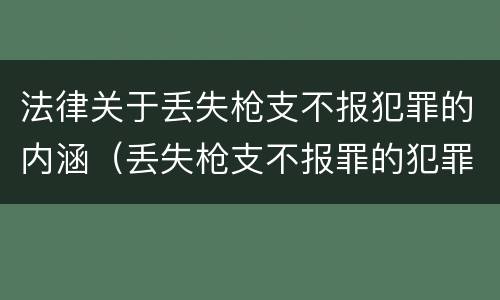 法律关于丢失枪支不报犯罪的内涵（丢失枪支不报罪的犯罪主体只能是什么）