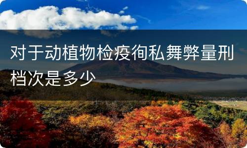 对于动植物检疫徇私舞弊量刑档次是多少