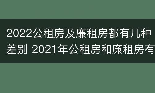 2022公租房及廉租房都有几种差别 2021年公租房和廉租房有什么区别