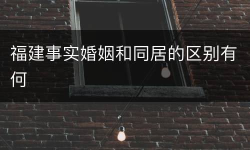 福建事实婚姻和同居的区别有何