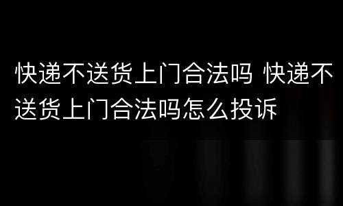 快递不送货上门合法吗 快递不送货上门合法吗怎么投诉