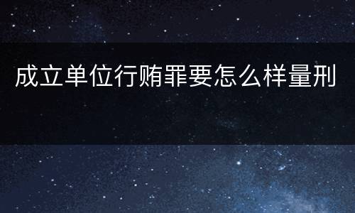 成立单位行贿罪要怎么样量刑