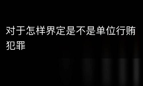 对于怎样界定是不是单位行贿犯罪