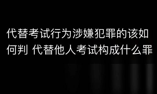 代替考试行为涉嫌犯罪的该如何判 代替他人考试构成什么罪