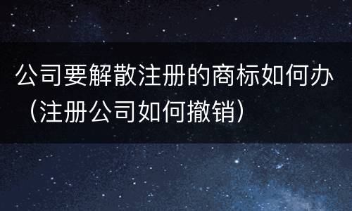 公司要解散注册的商标如何办（注册公司如何撤销）