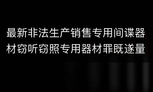 最新非法生产销售专用间谍器材窃听窃照专用器材罪既遂量刑标准是怎么样的