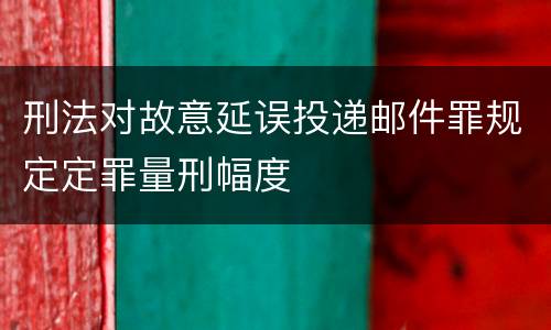 刑法对故意延误投递邮件罪规定定罪量刑幅度