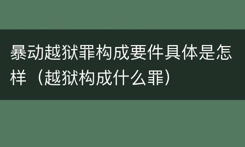 暴动越狱罪构成要件具体是怎样（越狱构成什么罪）