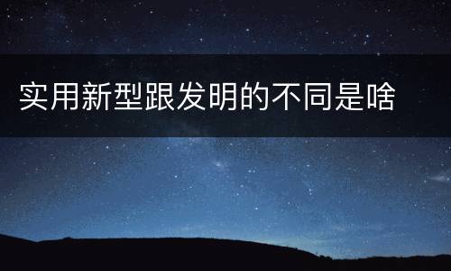 实用新型跟发明的不同是啥