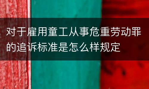 对于雇用童工从事危重劳动罪的追诉标准是怎么样规定
