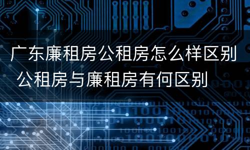 广东廉租房公租房怎么样区别 公租房与廉租房有何区别