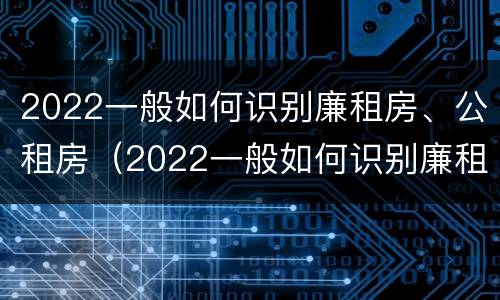 2022一般如何识别廉租房、公租房（2022一般如何识别廉租房,公租房是否合法）