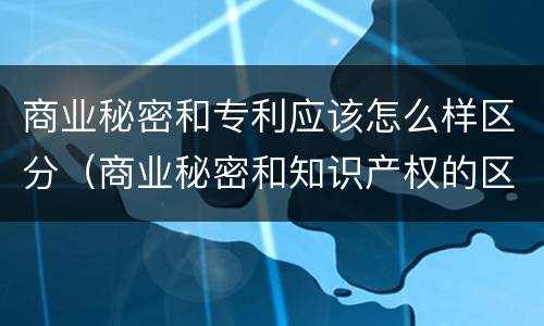 商业秘密和专利应该怎么样区分（商业秘密和知识产权的区别）