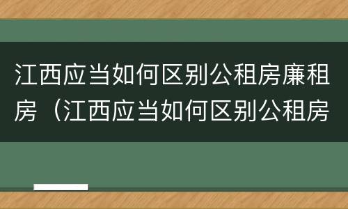 江西应当如何区别公租房廉租房（江西应当如何区别公租房廉租房等级）