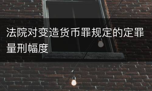法院对变造货币罪规定的定罪量刑幅度