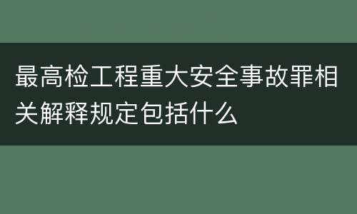 最高检工程重大安全事故罪相关解释规定包括什么