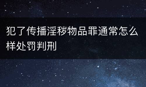 犯了传播淫秽物品罪通常怎么样处罚判刑