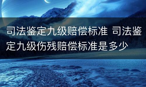 司法鉴定九级赔偿标准 司法鉴定九级伤残赔偿标准是多少