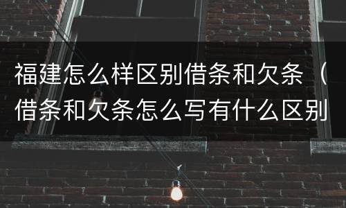 福建怎么样区别借条和欠条（借条和欠条怎么写有什么区别）