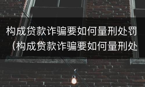 构成贷款诈骗要如何量刑处罚（构成贷款诈骗要如何量刑处罚呢）