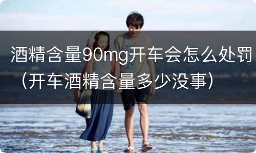 酒精含量90mg开车会怎么处罚（开车酒精含量多少没事）