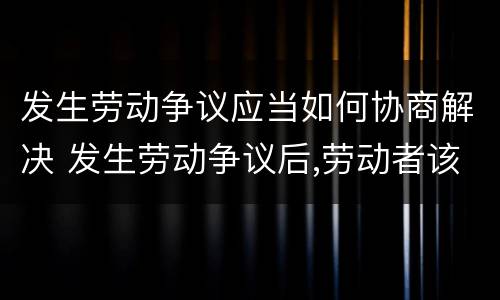 发生劳动争议应当如何协商解决 发生劳动争议后,劳动者该如何与用人单位协商