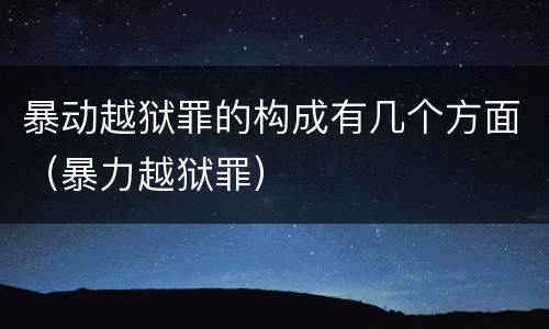暴动越狱罪的构成有几个方面（暴力越狱罪）