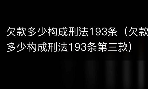 欠款多少构成刑法193条（欠款多少构成刑法193条第三款）