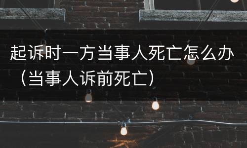 起诉时一方当事人死亡怎么办（当事人诉前死亡）