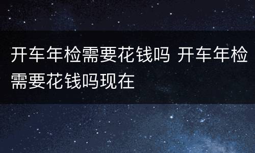 开车年检需要花钱吗 开车年检需要花钱吗现在