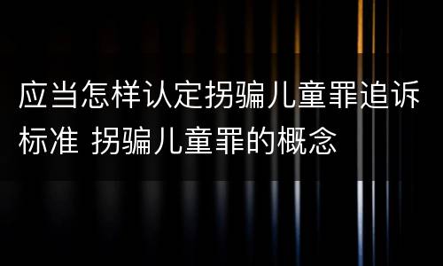 应当怎样认定拐骗儿童罪追诉标准 拐骗儿童罪的概念